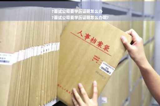 ?面试公司要学历证明怎么办
?面试公司要学历证明怎么办呢?