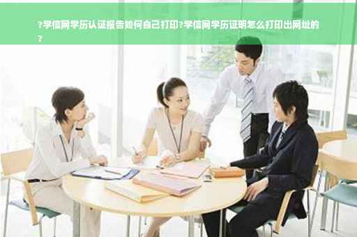 ?学信网学历认证报告如何自己打印?学信网学历证明怎么打印出网址的
?