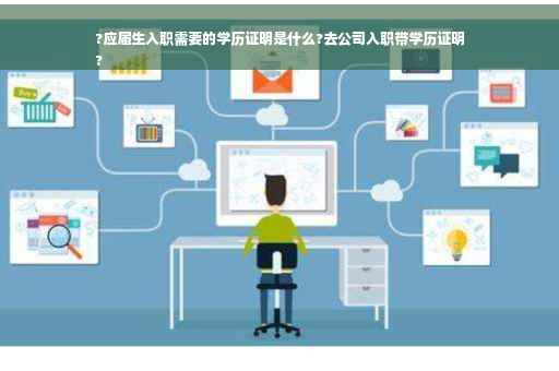 ?应届生入职需要的学历证明是什么?去公司入职带学历证明
?
