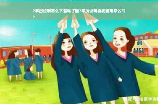 ?学历证明怎么下载电子版?学历证明自我鉴定怎么写
?