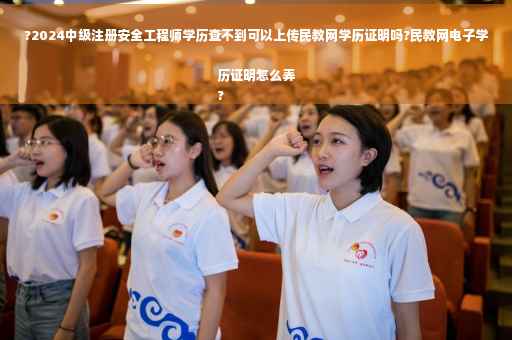 ?2024中级注册安全工程师学历查不到可以上传民教网学历证明吗?民教网电子学历证明怎么弄
?