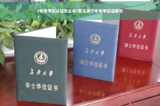?中专学历认证怎么弄?怎么弄个中专学历证明书
?