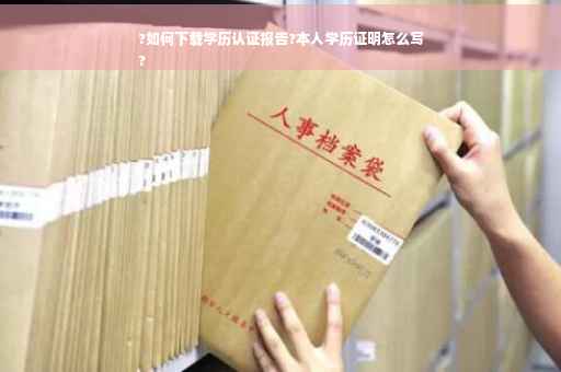 ?如何下载学历认证报告?本人学历证明怎么写
?
