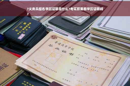 ?义务兵报名学历证明是什么?考驾照要看学历证明吗
?