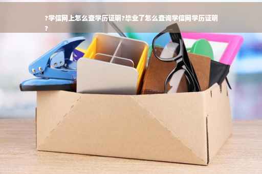 ?学信网上怎么查学历证明?毕业了怎么查询学信网学历证明
?