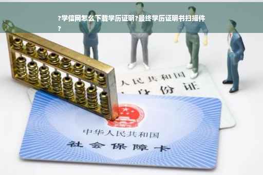 ?学信网怎么下载学历证明?最终学历证明书扫描件
?