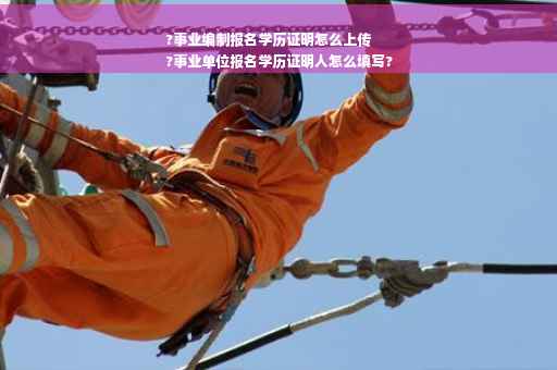 ?事业编制报名学历证明怎么上传
?事业单位报名学历证明人怎么填写?