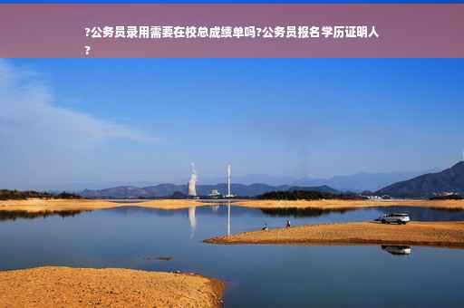 ?公务员录用需要在校总成绩单吗?公务员报名学历证明人
?