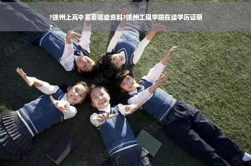 ?徐州上高中需要哪些资料?徐州工程学院在读学历证明
?