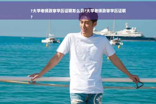 ?大学老师政审学历证明怎么开?大学老师政审学历证明
?