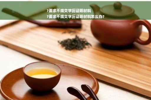 ?要求不提交学历证明材料
?要求不提交学历证明材料怎么办?