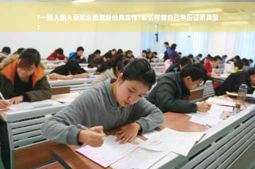 ?一般入职人事怎么检查身份真实性?怎么样查自己学历证明真假
?