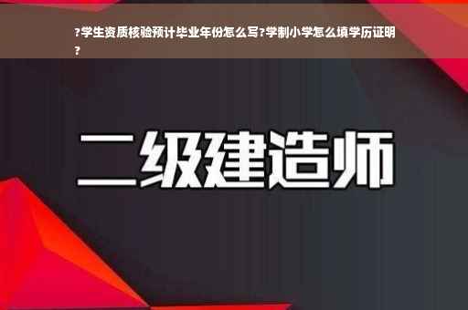 ?学生资质核验预计毕业年份怎么写?学制小学怎么填学历证明
?