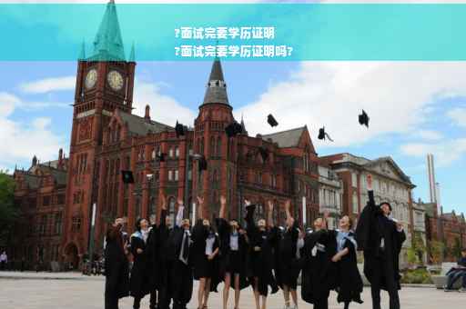 ?面试完要学历证明
?面试完要学历证明吗?