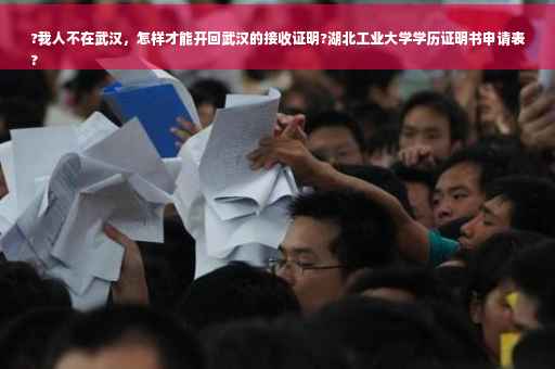 ?我人不在武汉，怎样才能开回武汉的接收证明?湖北工业大学学历证明书申请表
?