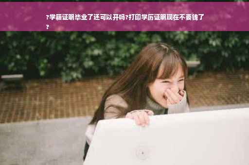 ?学籍证明毕业了还可以开吗?打印学历证明现在不要钱了
?