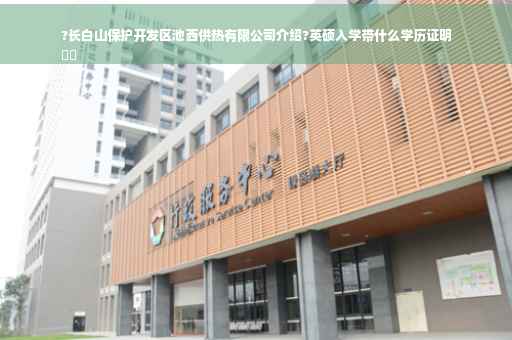 ?长白山保护开发区池西供热有限公司介绍?英硕入学带什么学历证明
⚡️