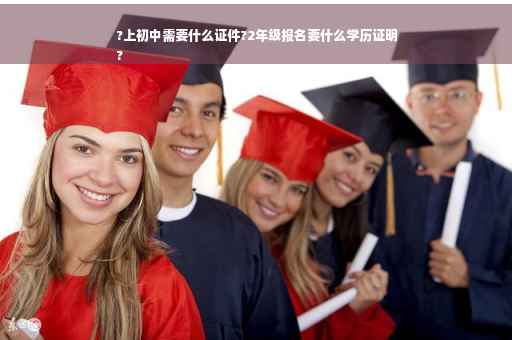 ?上初中需要什么证件?2年级报名要什么学历证明
?