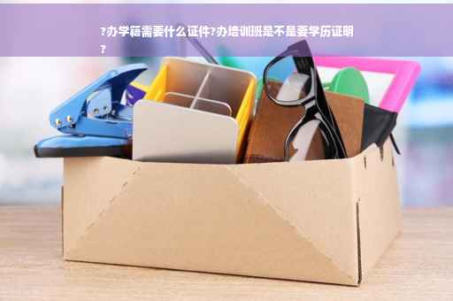?办学籍需要什么证件?办培训班是不是要学历证明
?