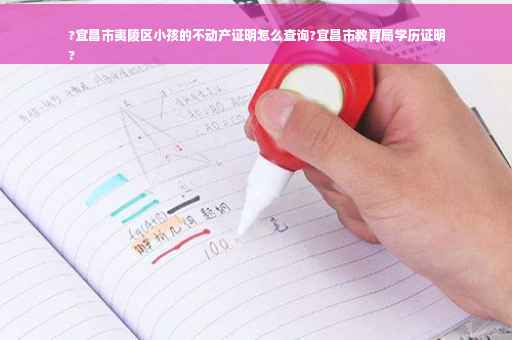 ?宜昌市夷陵区小孩的不动产证明怎么查询?宜昌市教育局学历证明
?