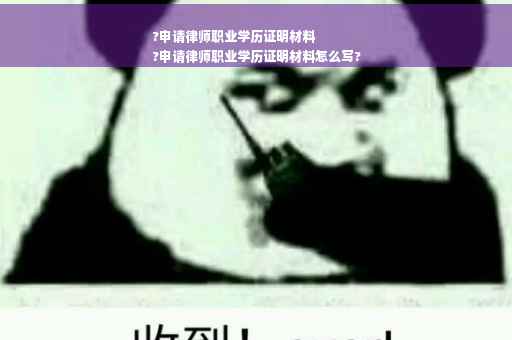 ?申请律师职业学历证明材料
?申请律师职业学历证明材料怎么写?