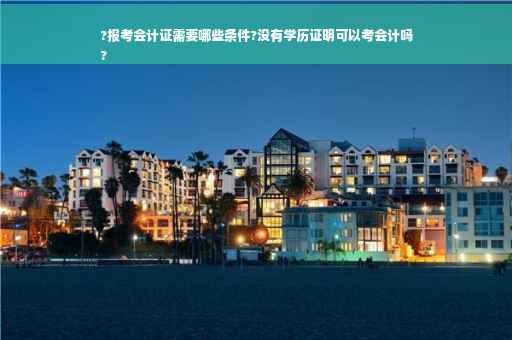 ?报考会计证需要哪些条件?没有学历证明可以考会计吗
?