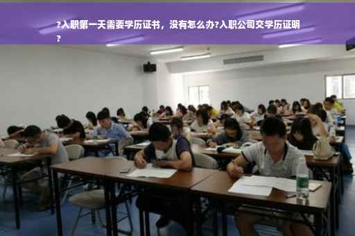 ?入职第一天需要学历证书，没有怎么办?入职公司交学历证明
?