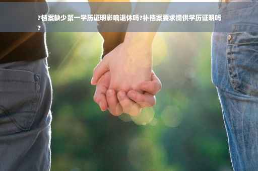?档案缺少第一学历证明影响退休吗?补档案要求提供学历证明吗
?
