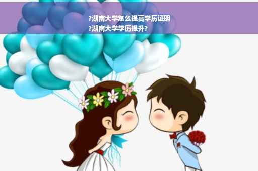 ?湖南大学怎么提高学历证明
?湖南大学学历提升?
