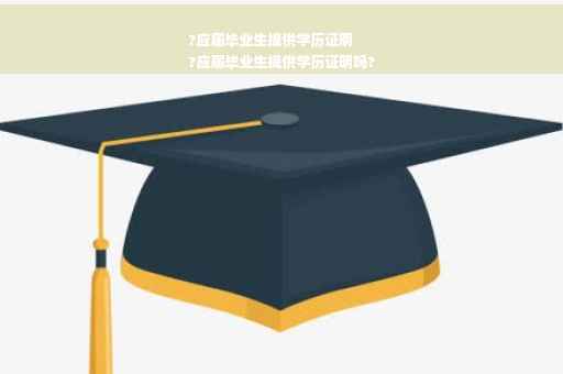 ?应届毕业生提供学历证明
?应届毕业生提供学历证明吗?