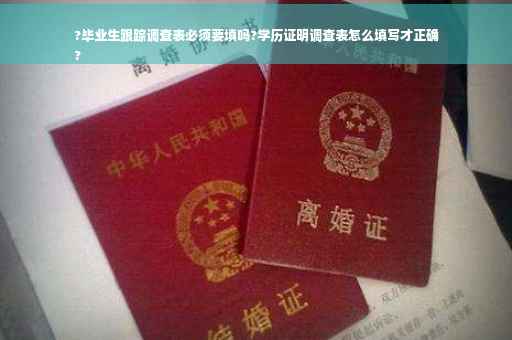 ?毕业生跟踪调查表必须要填吗?学历证明调查表怎么填写才正确
?