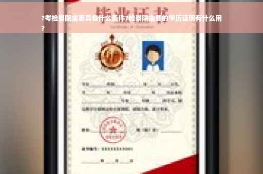 ?考检察院需要具备什么条件?检察院需要的学历证明有什么用
?