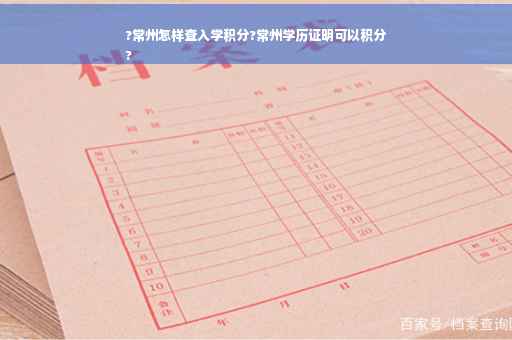 ?常州怎样查入学积分?常州学历证明可以积分
?