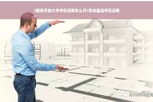 ?国家开放大学学历证明怎么开?初会最高学历证明
?