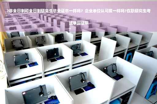 ?非全日制和全日制研究生毕业证书一样吗？企业单位认可度一样吗?在职研究生考试学历证明
?