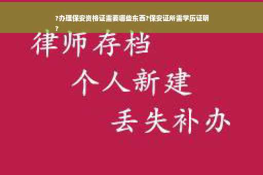 ?办理保安资格证需要哪些东西?保安证所需学历证明
?