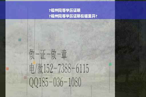 ?福州同等学历证明
?福州同等学历证明在哪里开?