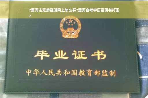 ?漯河市无房证明网上怎么开?漯河自考学历证明书打印
?