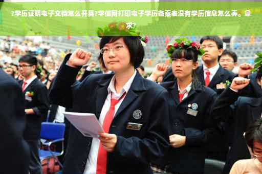 ?学历证明电子文档怎么开具?学信网打印电子学历备案表没有学历信息怎么弄。急求?