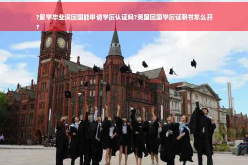 ?留学毕业没回国能申请学历认证吗?英国回国学历证明书怎么开
?