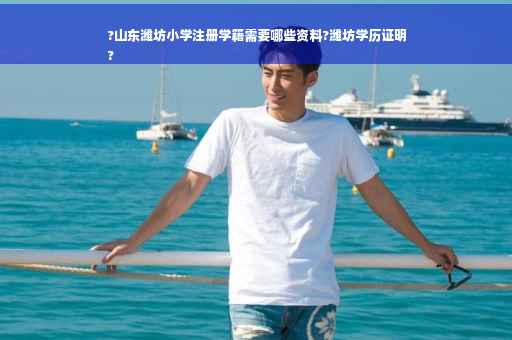 ?山东潍坊小学注册学籍需要哪些资料?潍坊学历证明
?