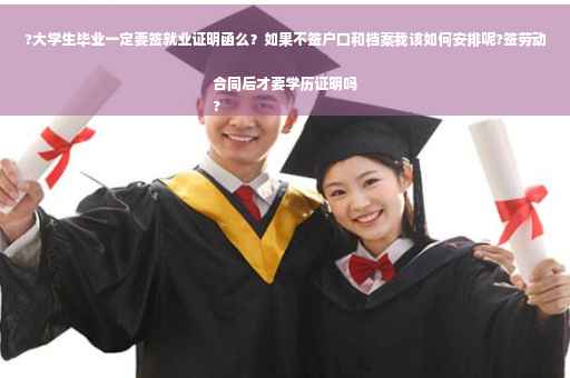 ?大学生毕业一定要签就业证明函么？如果不签户口和档案我该如何安排呢?签劳动合同后才要学历证明吗
?