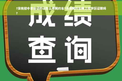 ?没有初中毕业证的话怎么考网约车?天津网约车用上传学历证明吗
?