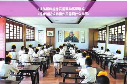 ?消防设施操作员需要学历证明吗
?报考消防设施操作员需要什么学历?