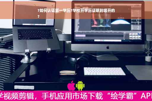 ?如何认证第一学历?学校开学历证明到哪开的
?
