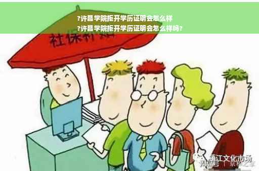 ?许昌学院拒开学历证明会怎么样
?许昌学院拒开学历证明会怎么样吗?