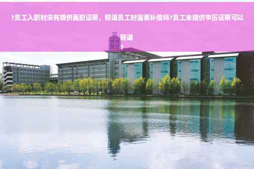 ?员工入职时没有提供离职证明，辞退员工时需要补偿吗?员工未提供学历证明可以辞退
?