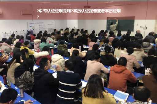 ?中专认证证明是啥?学历认证报告或者学历证明
?