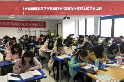 ?事业单位要求学历认证的事?建设银行招聘上传学历证明
?