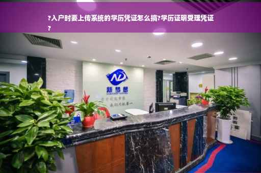 ?入户时要上传系统的学历凭证怎么搞?学历证明受理凭证
?